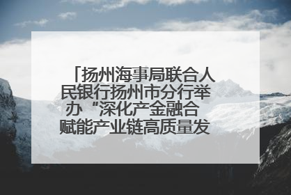 扬州海事局联合人民银行扬州市分行举办“深化产金融合 赋能产业链高质量发展”共建联学活动