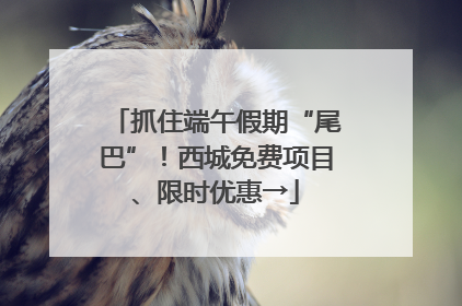 抓住端午假期“尾巴”！西城免费项目、限时优惠→