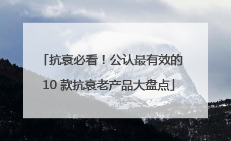 抗衰必看！公认最有效的 10 款抗衰老产品大盘点