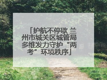 护航不停歇 兰州市城关区城管局多维发力守护“两考”环境秩序