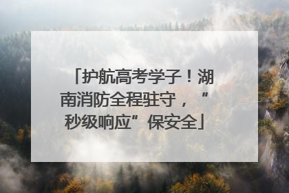 护航高考学子！湖南消防全程驻守，“秒级响应”保安全