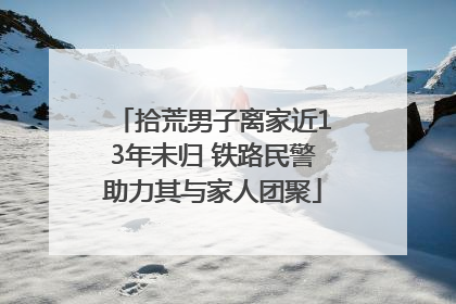 拾荒男子离家近13年未归 铁路民警助力其与家人团聚