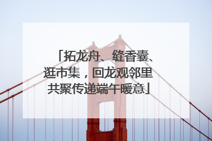 拓龙舟、缝香囊、逛市集，回龙观邻里共聚传递端午暖意