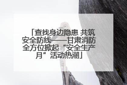 查找身边隐患 共筑安全防线——甘肃消防全方位掀起“安全生产月”活动热潮