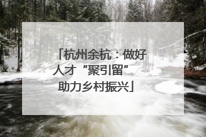 杭州余杭：做好人才“聚引留” 助力乡村振兴
