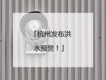 杭州发布洪水预警！