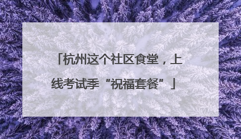 杭州这个社区食堂，上线考试季“祝福套餐”
