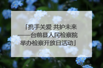 携手关爱 共护未来——台前县人民检察院举办检察开放日活动