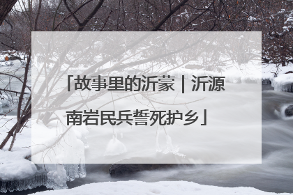 故事里的沂蒙｜沂源南岩民兵誓死护乡