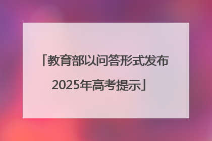 教育部以问答形式发布2025年高考提示