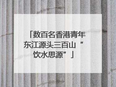 数百名香港青年东江源头三百山“饮水思源”