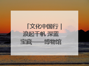 文化中国行｜浪起千帆 深蓝宝藏——博物馆里的海丝遗珍