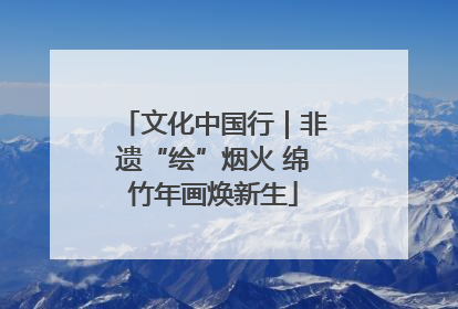 文化中国行｜非遗“绘”烟火 绵竹年画焕新生
