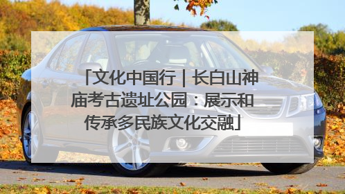 文化中国行｜长白山神庙考古遗址公园：展示和传承多民族文化交融