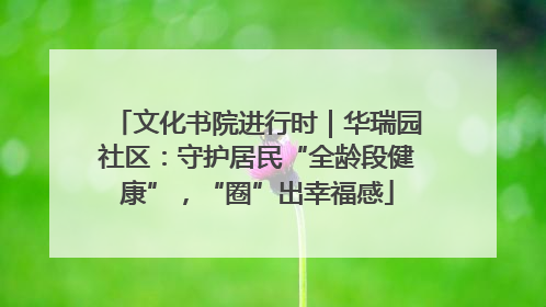 文化书院进行时｜华瑞园社区：守护居民“全龄段健康”，“圈”出幸福感
