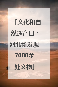 文化和自然遗产日：河北新发现7000余处文物