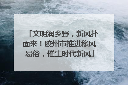 文明润乡野，新风扑面来！胶州市推进移风易俗，催生时代新风