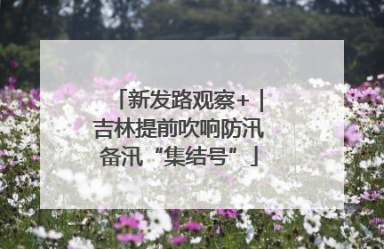 新发路观察+｜吉林提前吹响防汛备汛“集结号”