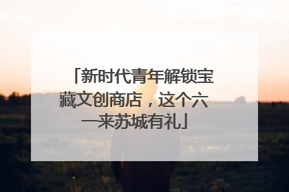 新时代青年解锁宝藏文创商店，这个六一来苏城有礼