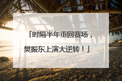 时隔半年重回赛场，樊振东上演大逆转！