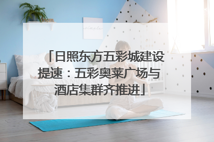 日照东方五彩城建设提速：五彩奥莱广场与酒店集群齐推进