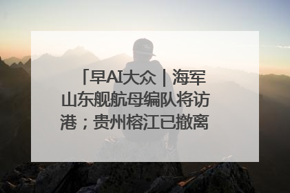 早AI大众｜海军山东舰航母编队将访港；贵州榕江已撤离转移群众超4万人