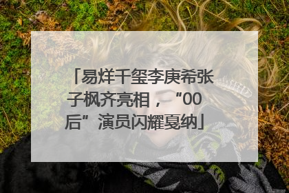 易烊千玺李庚希张子枫齐亮相，“00后”演员闪耀戛纳