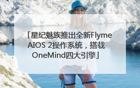 星纪魅族推出全新Flyme AIOS 2操作系统，搭载OneMind四大引擎