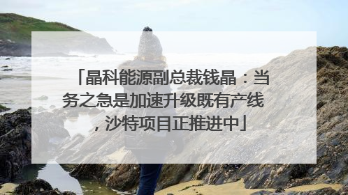 晶科能源副总裁钱晶：当务之急是加速升级既有产线，沙特项目正推进中