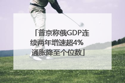 普京称俄GDP连续两年增速超4% 通胀降至个位数