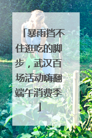 暴雨挡不住逛吃的脚步，武汉百场活动嗨翻端午消费季