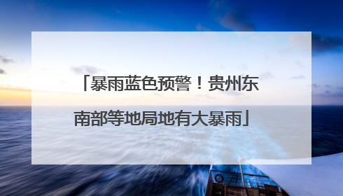 暴雨蓝色预警！贵州东南部等地局地有大暴雨