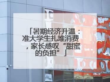 暑期经济升温：准大学生扎堆消费，家长感叹“甜蜜的负担”