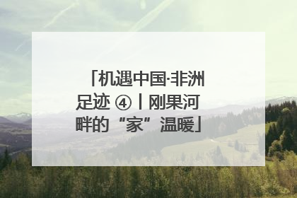 机遇中国·非洲足迹 ④丨刚果河畔的“家”温暖