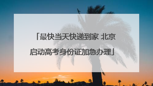 最快当天快递到家 北京启动高考身份证加急办理