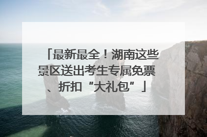 最新最全！湖南这些景区送出考生专属免票、折扣“大礼包”