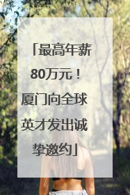 最高年薪80万元！厦门向全球英才发出诚挚邀约