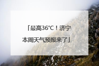 最高36℃！济宁本周天气预报来了