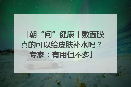 朝“问”健康丨敷面膜真的可以给皮肤补水吗？专家：有用但不多