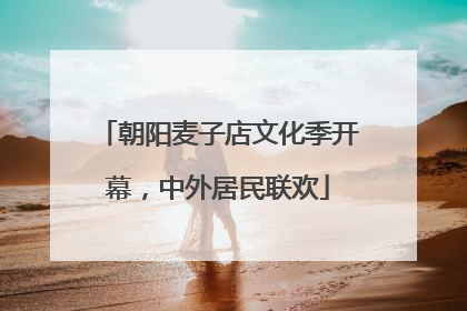 朝阳麦子店文化季开幕，中外居民联欢