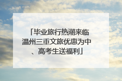 毕业旅行热潮来临 温州三重文旅优惠为中、高考生送福利