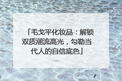 毛戈平化妆品：解锁双质潮流高光，勾勒当代人的自信底色