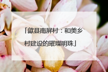 歙县南屏村：和美乡村建设的璀璨明珠