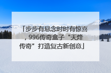 步步有悬念时时有惊喜，996传奇盒子“天烽传奇”打造复古新创意