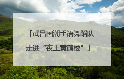 武昌国潮手语舞蹈队走进“夜上黄鹤楼”