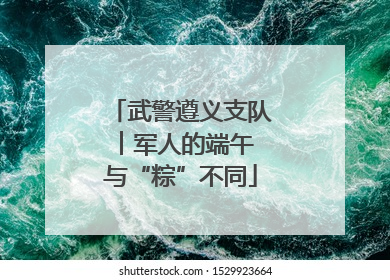 武警遵义支队︱军人的端午 与“粽”不同