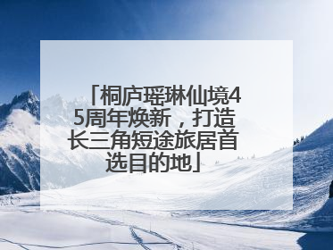 桐庐瑶琳仙境45周年焕新，打造长三角短途旅居首选目的地