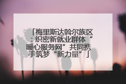 梅里斯达斡尔族区：织密新就业群体“暖心服务网”共同携手筑梦“新力量”