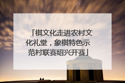 棋文化走进农村文化礼堂，象棋特色示范村联赛绍兴开赛