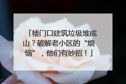 楼门口建筑垃圾堆成山？破解老小区的“烦恼”，他们有妙招！